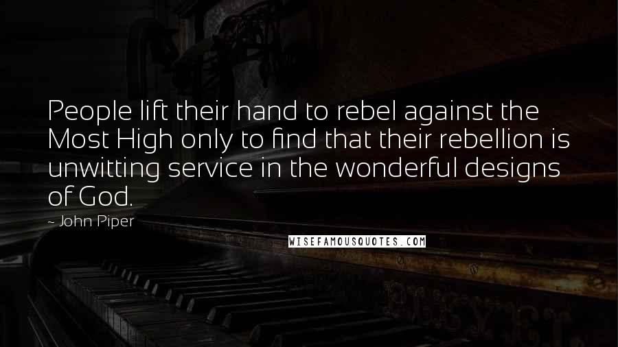 John Piper Quotes: People lift their hand to rebel against the Most High only to find that their rebellion is unwitting service in the wonderful designs of God.