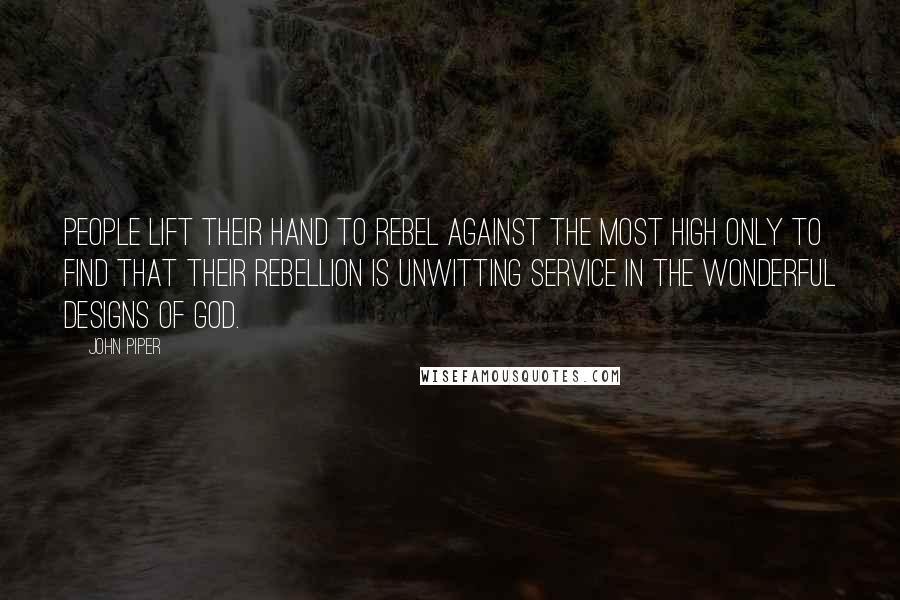 John Piper Quotes: People lift their hand to rebel against the Most High only to find that their rebellion is unwitting service in the wonderful designs of God.