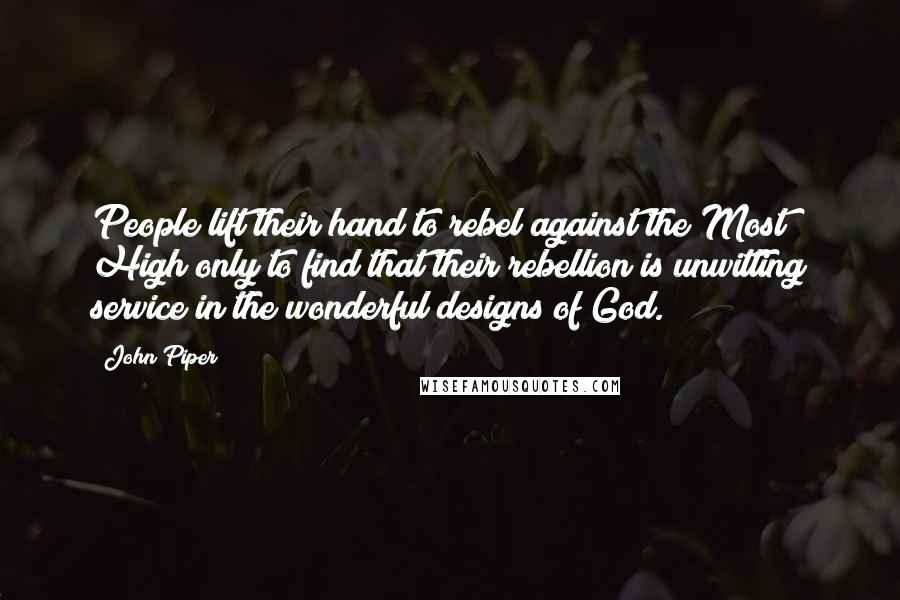 John Piper Quotes: People lift their hand to rebel against the Most High only to find that their rebellion is unwitting service in the wonderful designs of God.