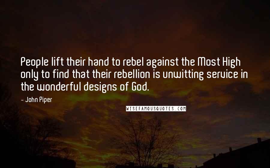 John Piper Quotes: People lift their hand to rebel against the Most High only to find that their rebellion is unwitting service in the wonderful designs of God.