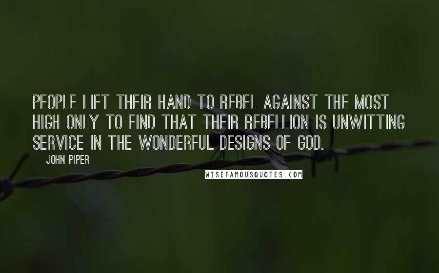 John Piper Quotes: People lift their hand to rebel against the Most High only to find that their rebellion is unwitting service in the wonderful designs of God.