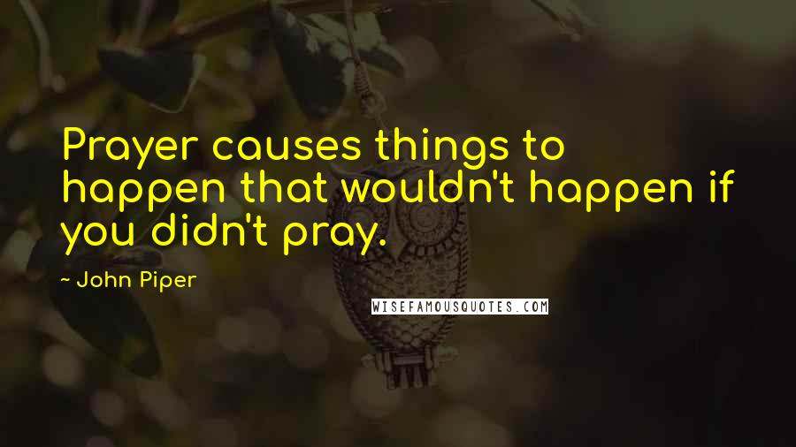 John Piper Quotes: Prayer causes things to happen that wouldn't happen if you didn't pray.
