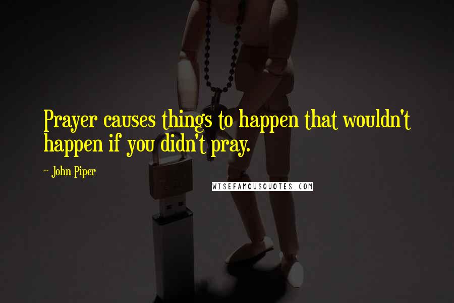 John Piper Quotes: Prayer causes things to happen that wouldn't happen if you didn't pray.