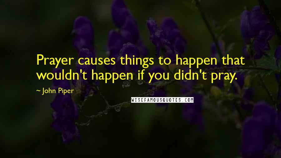 John Piper Quotes: Prayer causes things to happen that wouldn't happen if you didn't pray.