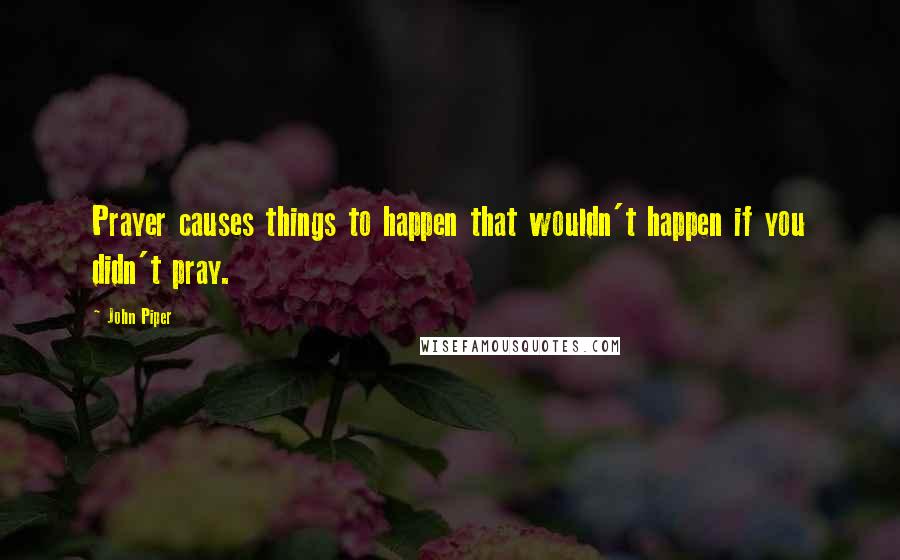 John Piper Quotes: Prayer causes things to happen that wouldn't happen if you didn't pray.