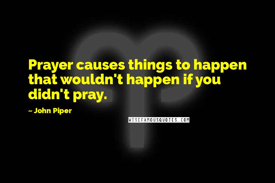 John Piper Quotes: Prayer causes things to happen that wouldn't happen if you didn't pray.