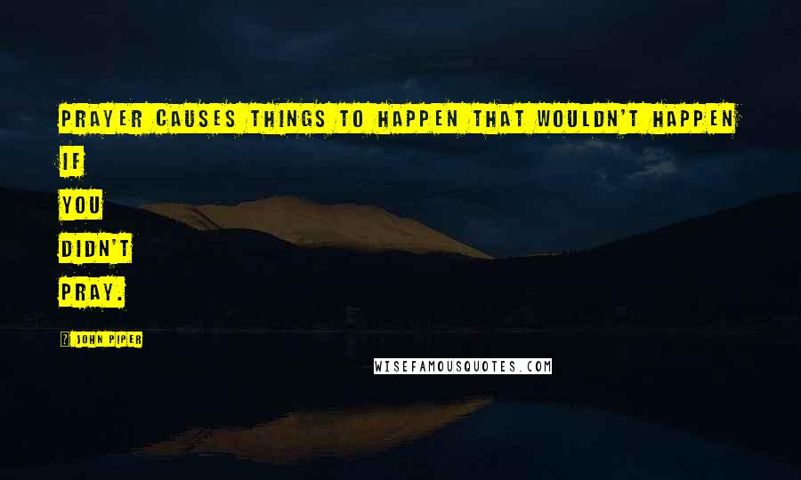 John Piper Quotes: Prayer causes things to happen that wouldn't happen if you didn't pray.