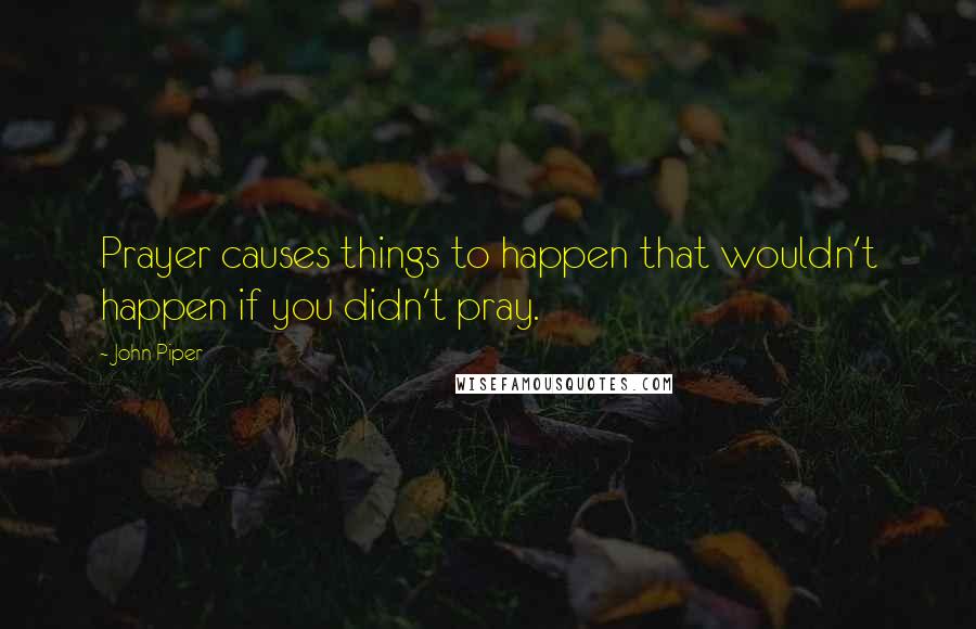 John Piper Quotes: Prayer causes things to happen that wouldn't happen if you didn't pray.