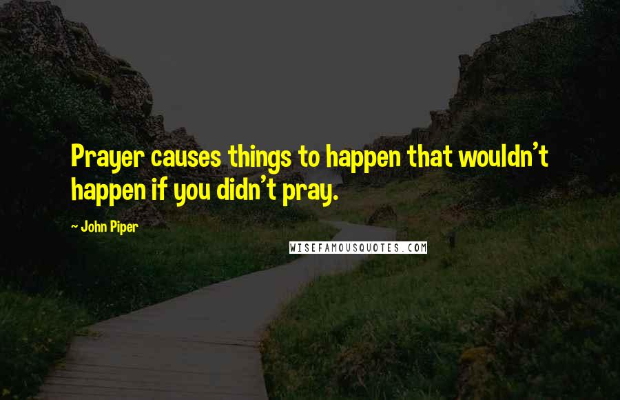 John Piper Quotes: Prayer causes things to happen that wouldn't happen if you didn't pray.