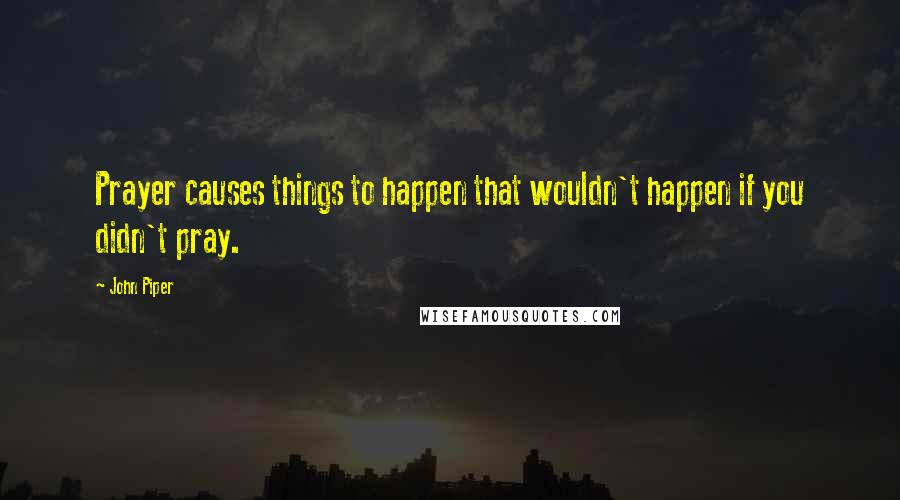 John Piper Quotes: Prayer causes things to happen that wouldn't happen if you didn't pray.