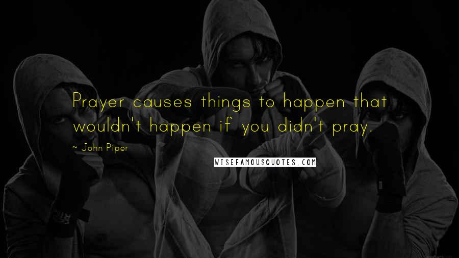 John Piper Quotes: Prayer causes things to happen that wouldn't happen if you didn't pray.