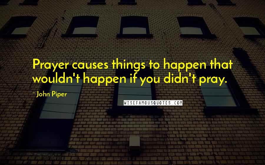 John Piper Quotes: Prayer causes things to happen that wouldn't happen if you didn't pray.