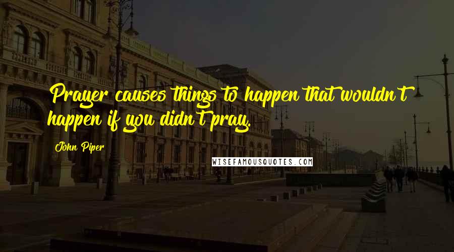 John Piper Quotes: Prayer causes things to happen that wouldn't happen if you didn't pray.