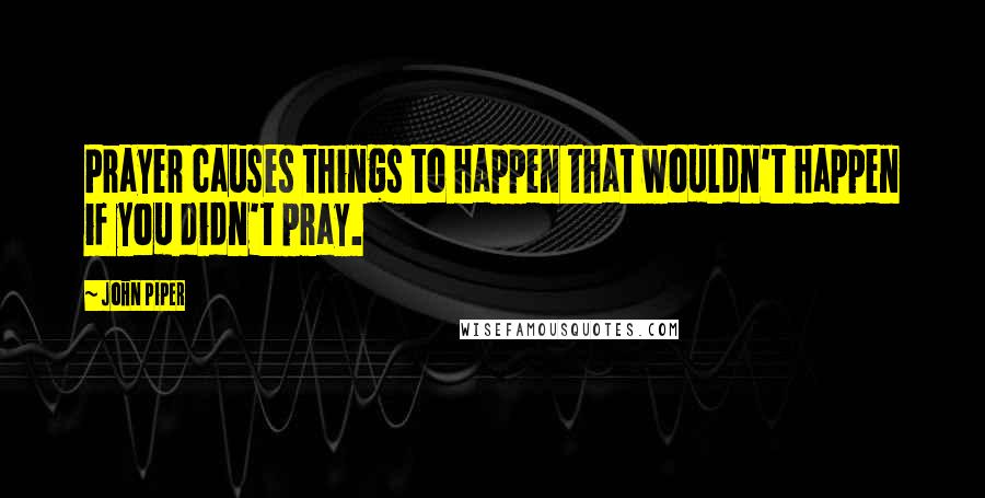John Piper Quotes: Prayer causes things to happen that wouldn't happen if you didn't pray.
