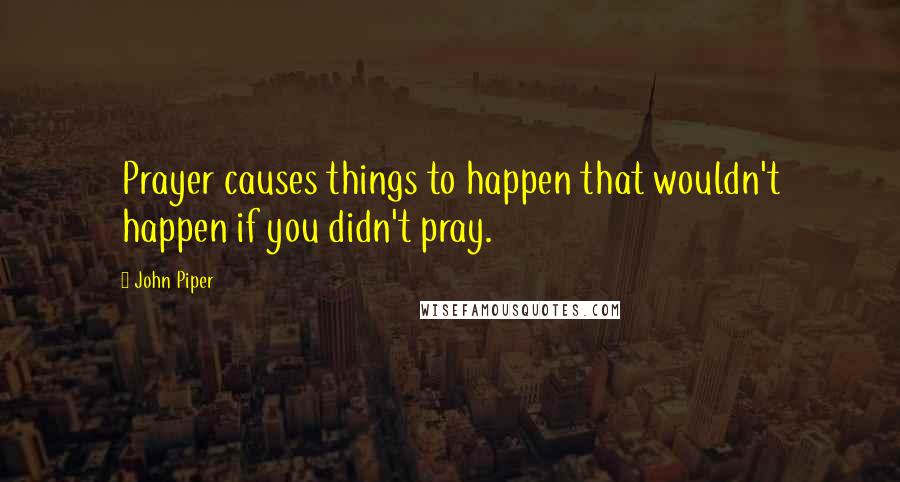 John Piper Quotes: Prayer causes things to happen that wouldn't happen if you didn't pray.