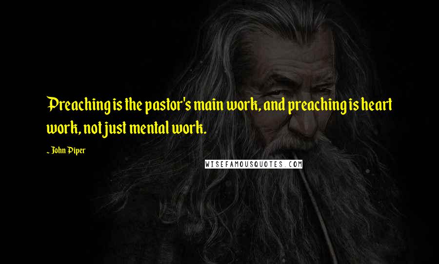 John Piper Quotes: Preaching is the pastor's main work, and preaching is heart work, not just mental work.