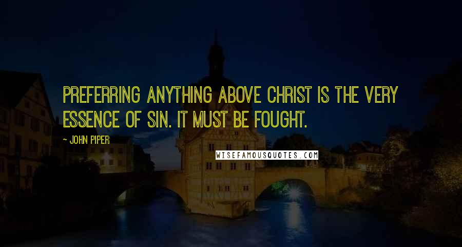 John Piper Quotes: Preferring anything above Christ is the very essence of sin. It must be fought.