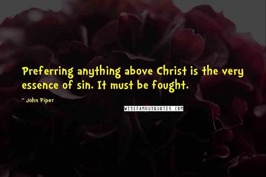 John Piper Quotes: Preferring anything above Christ is the very essence of sin. It must be fought.