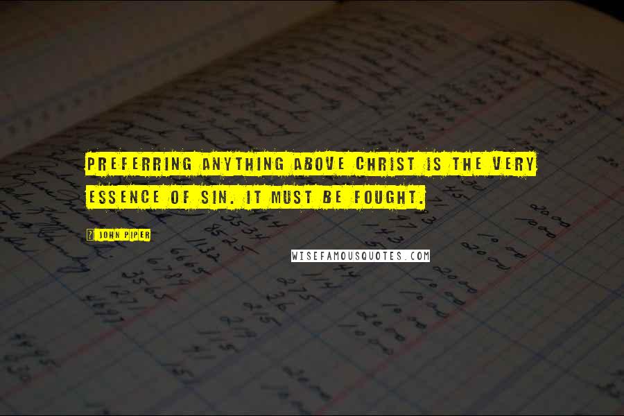 John Piper Quotes: Preferring anything above Christ is the very essence of sin. It must be fought.