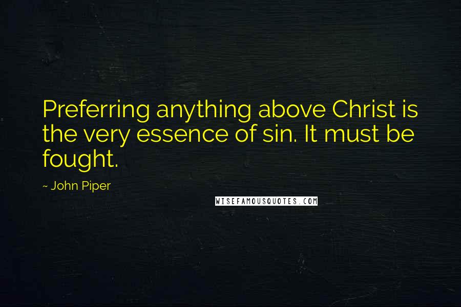 John Piper Quotes: Preferring anything above Christ is the very essence of sin. It must be fought.