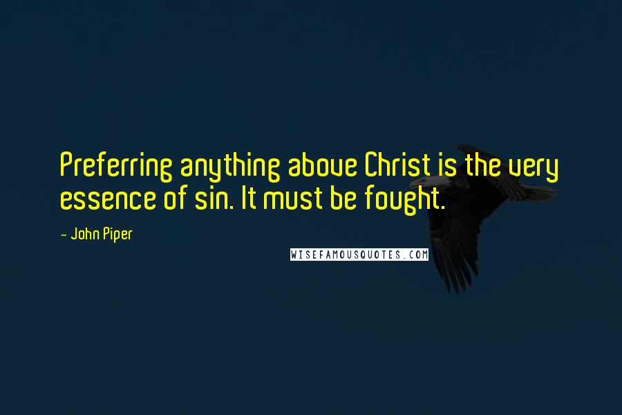 John Piper Quotes: Preferring anything above Christ is the very essence of sin. It must be fought.