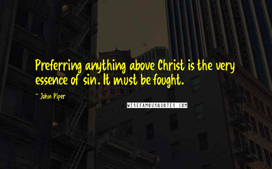 John Piper Quotes: Preferring anything above Christ is the very essence of sin. It must be fought.
