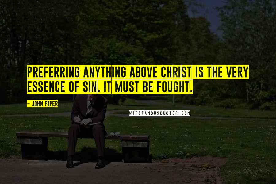 John Piper Quotes: Preferring anything above Christ is the very essence of sin. It must be fought.