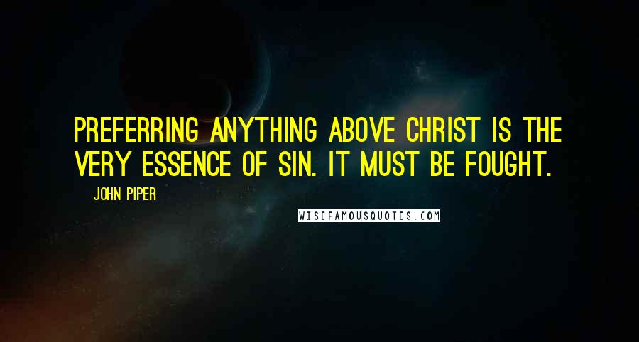 John Piper Quotes: Preferring anything above Christ is the very essence of sin. It must be fought.