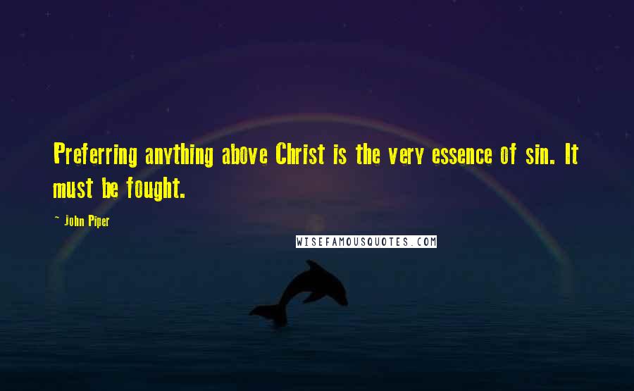 John Piper Quotes: Preferring anything above Christ is the very essence of sin. It must be fought.