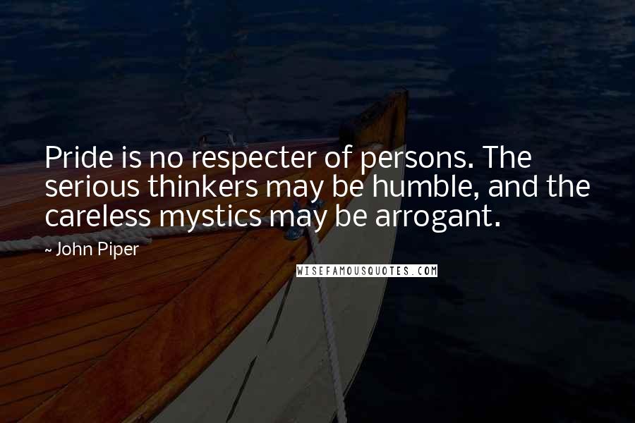 John Piper Quotes: Pride is no respecter of persons. The serious thinkers may be humble, and the careless mystics may be arrogant.