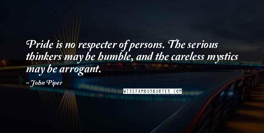 John Piper Quotes: Pride is no respecter of persons. The serious thinkers may be humble, and the careless mystics may be arrogant.