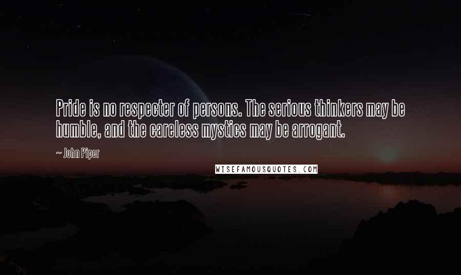 John Piper Quotes: Pride is no respecter of persons. The serious thinkers may be humble, and the careless mystics may be arrogant.
