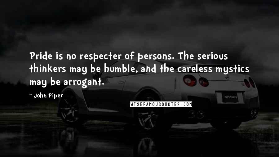 John Piper Quotes: Pride is no respecter of persons. The serious thinkers may be humble, and the careless mystics may be arrogant.