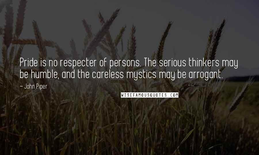 John Piper Quotes: Pride is no respecter of persons. The serious thinkers may be humble, and the careless mystics may be arrogant.