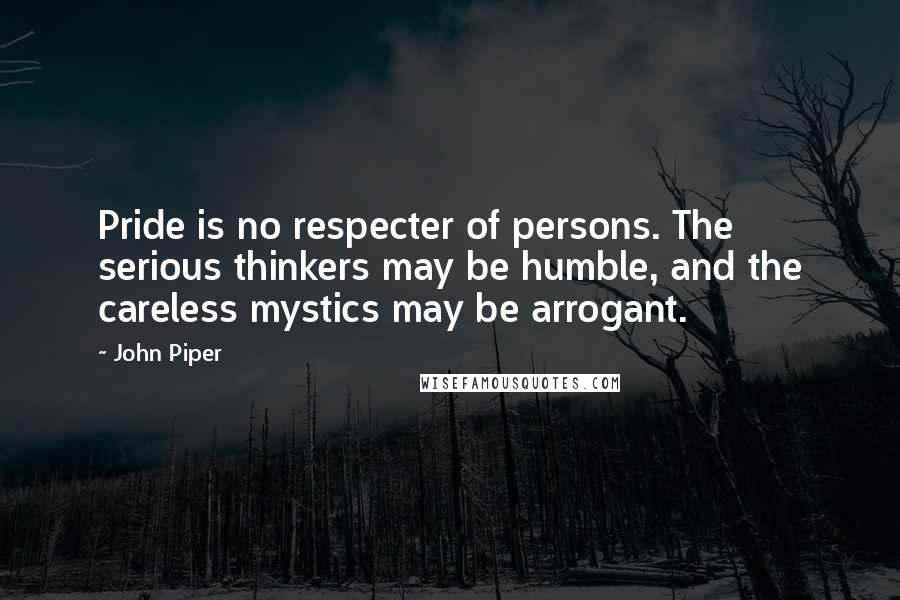 John Piper Quotes: Pride is no respecter of persons. The serious thinkers may be humble, and the careless mystics may be arrogant.