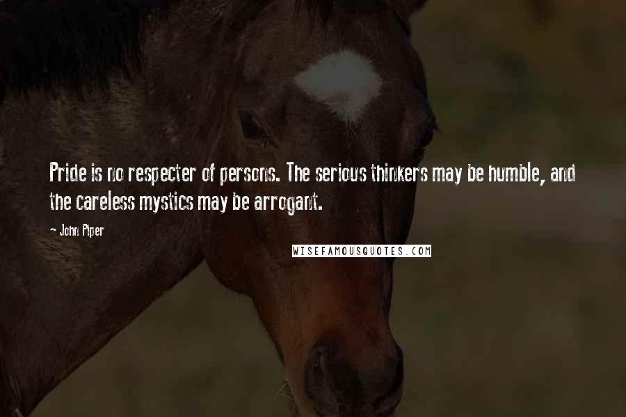 John Piper Quotes: Pride is no respecter of persons. The serious thinkers may be humble, and the careless mystics may be arrogant.
