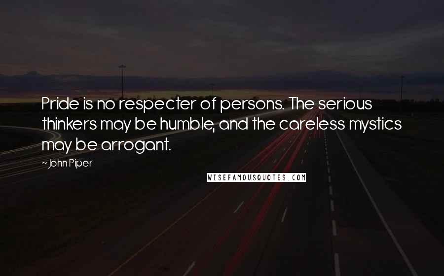 John Piper Quotes: Pride is no respecter of persons. The serious thinkers may be humble, and the careless mystics may be arrogant.