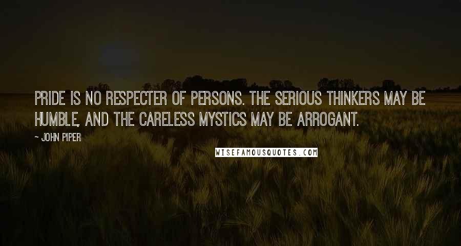 John Piper Quotes: Pride is no respecter of persons. The serious thinkers may be humble, and the careless mystics may be arrogant.