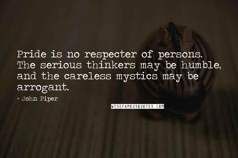 John Piper Quotes: Pride is no respecter of persons. The serious thinkers may be humble, and the careless mystics may be arrogant.