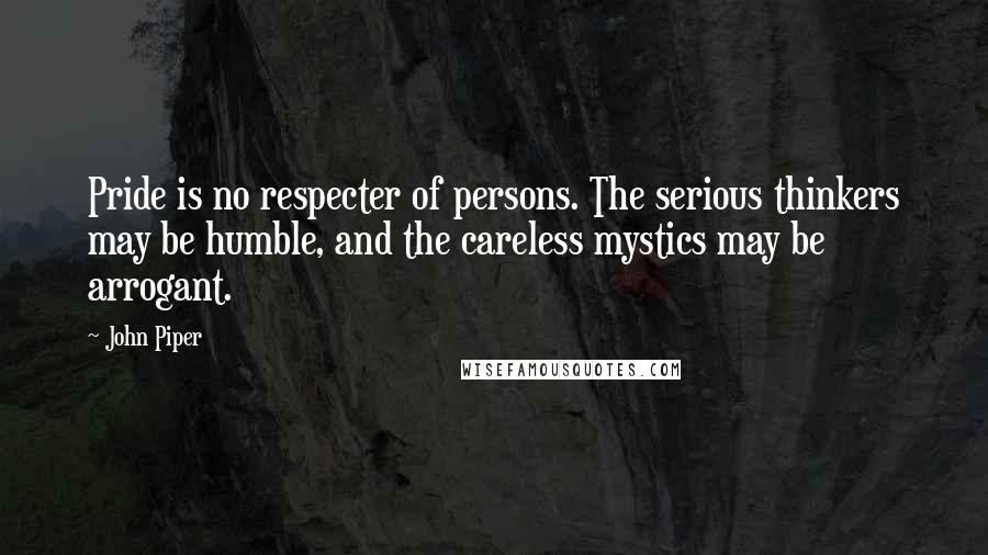 John Piper Quotes: Pride is no respecter of persons. The serious thinkers may be humble, and the careless mystics may be arrogant.