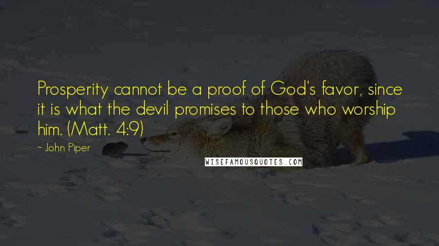 John Piper Quotes: Prosperity cannot be a proof of God's favor, since it is what the devil promises to those who worship him. (Matt. 4:9)