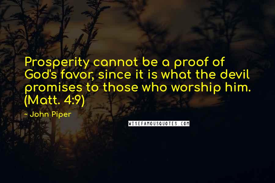 John Piper Quotes: Prosperity cannot be a proof of God's favor, since it is what the devil promises to those who worship him. (Matt. 4:9)