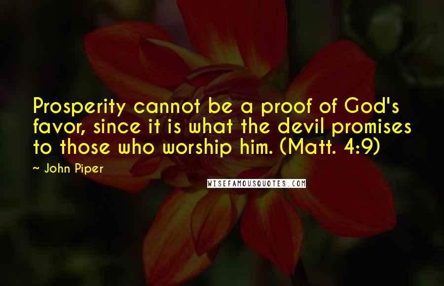 John Piper Quotes: Prosperity cannot be a proof of God's favor, since it is what the devil promises to those who worship him. (Matt. 4:9)