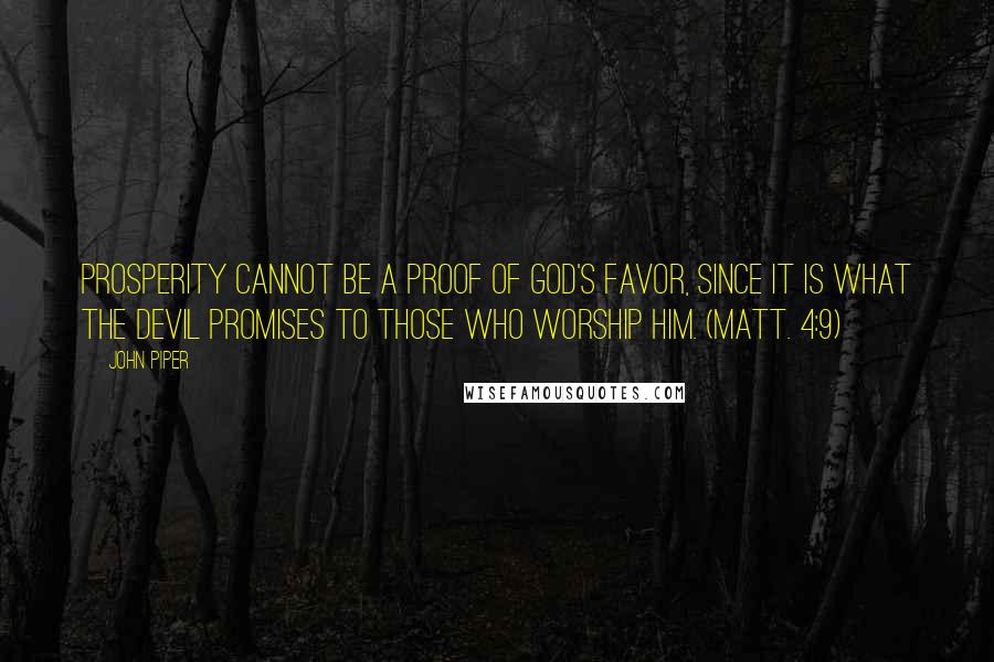 John Piper Quotes: Prosperity cannot be a proof of God's favor, since it is what the devil promises to those who worship him. (Matt. 4:9)