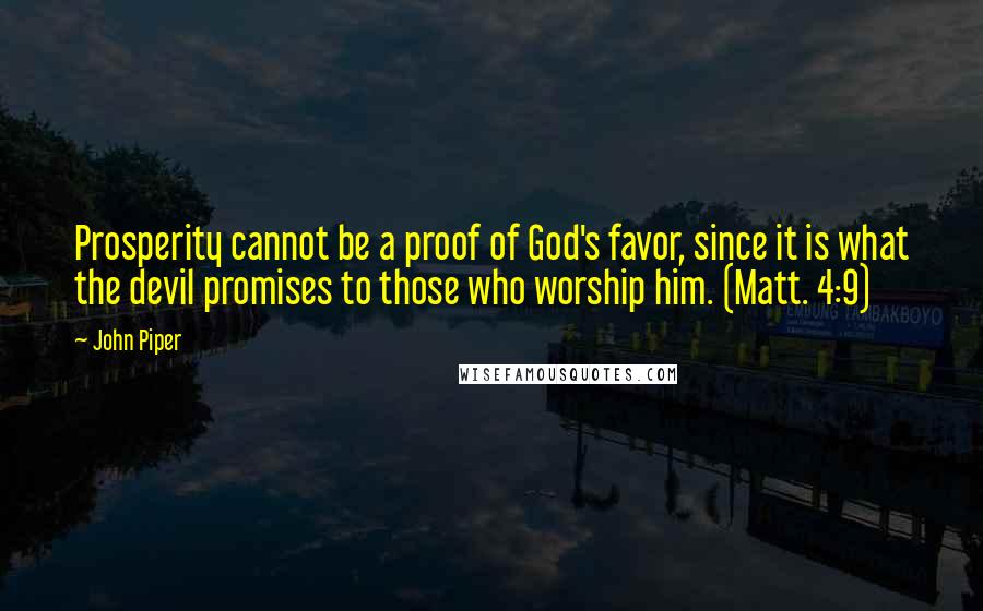 John Piper Quotes: Prosperity cannot be a proof of God's favor, since it is what the devil promises to those who worship him. (Matt. 4:9)