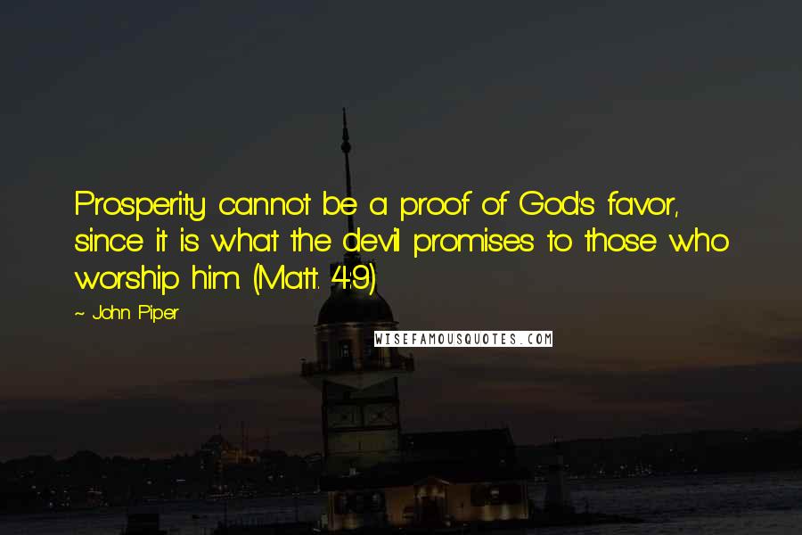 John Piper Quotes: Prosperity cannot be a proof of God's favor, since it is what the devil promises to those who worship him. (Matt. 4:9)