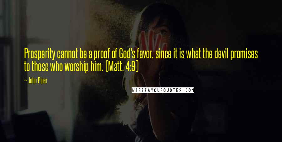 John Piper Quotes: Prosperity cannot be a proof of God's favor, since it is what the devil promises to those who worship him. (Matt. 4:9)