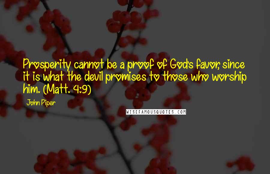 John Piper Quotes: Prosperity cannot be a proof of God's favor, since it is what the devil promises to those who worship him. (Matt. 4:9)