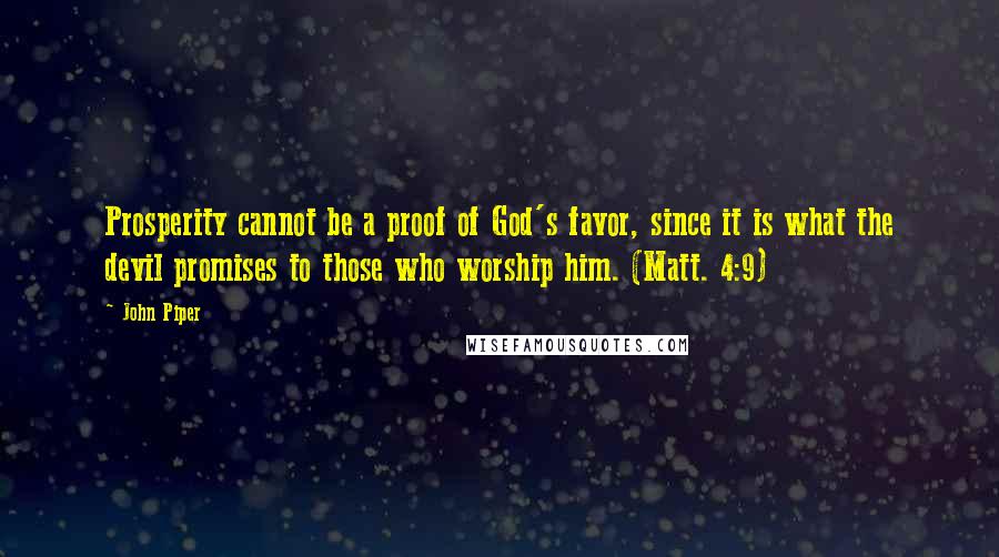 John Piper Quotes: Prosperity cannot be a proof of God's favor, since it is what the devil promises to those who worship him. (Matt. 4:9)