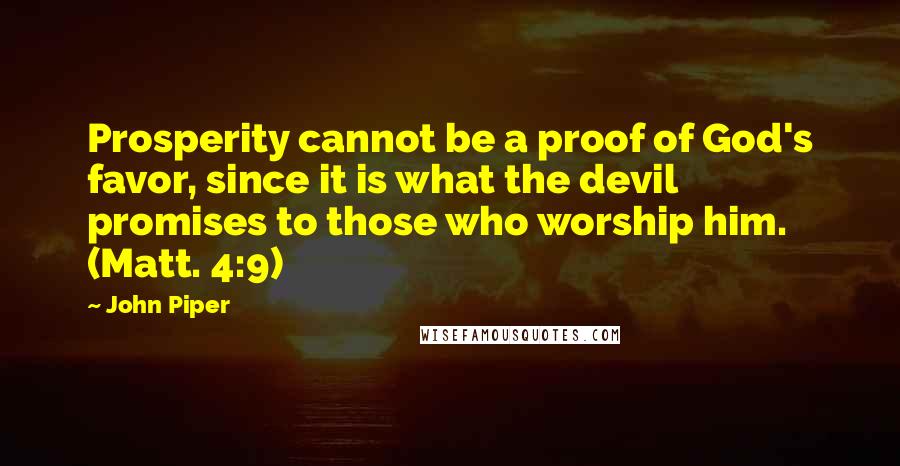 John Piper Quotes: Prosperity cannot be a proof of God's favor, since it is what the devil promises to those who worship him. (Matt. 4:9)